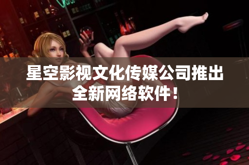 星空影视文化传媒公司推出全新网络软件！