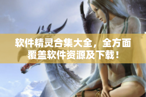 软件精灵合集大全，全方面覆盖软件资源及下载！
