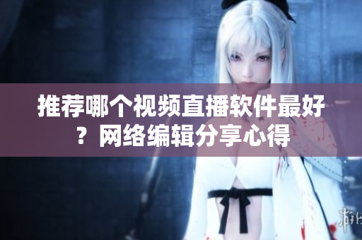 推荐哪个视频直播软件最好？网络编辑分享心得