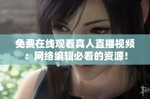 免费在线观看真人直播视频：网络编辑必看的资源！