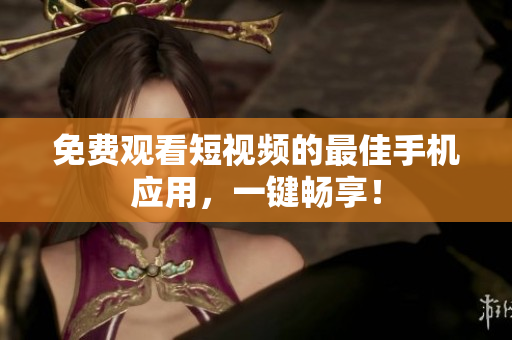 免费观看短视频的最佳手机应用，一键畅享！