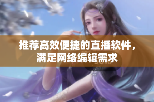 推荐高效便捷的直播软件，满足网络编辑需求