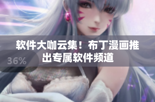 软件大咖云集！布丁漫画推出专属软件频道