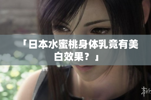 「日本水蜜桃身体乳竟有美白效果？」
