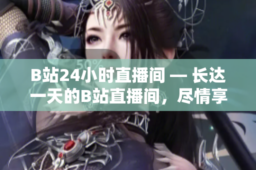 B站24小时直播间 — 长达一天的B站直播间，尽情享受优质网络娱乐