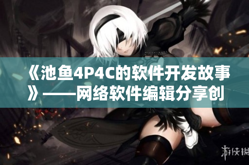 《池鱼4P4C的软件开发故事》——网络软件编辑分享创作心得