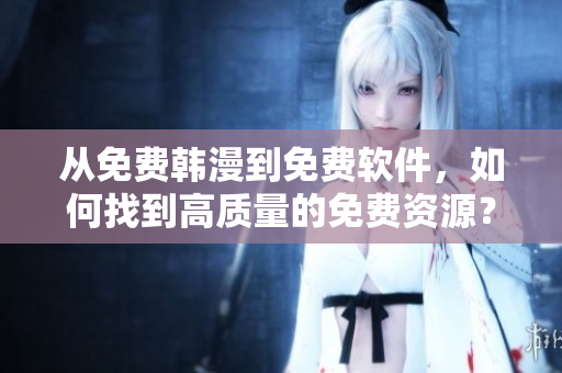 从免费韩漫到免费软件，如何找到高质量的免费资源？