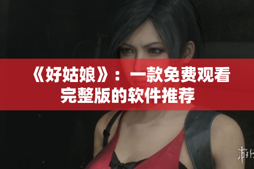 《好姑娘》：一款免费观看完整版的软件推荐