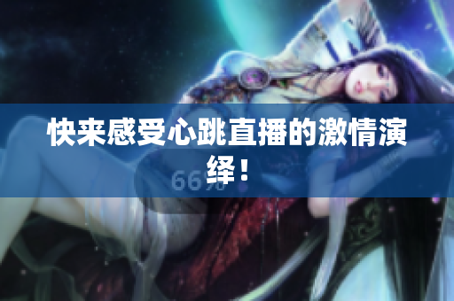 快来感受心跳直播的激情演绎！