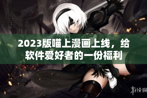 2023版喵上漫画上线，给软件爱好者的一份福利