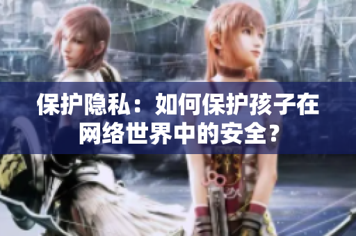 保护隐私：如何保护孩子在网络世界中的安全？