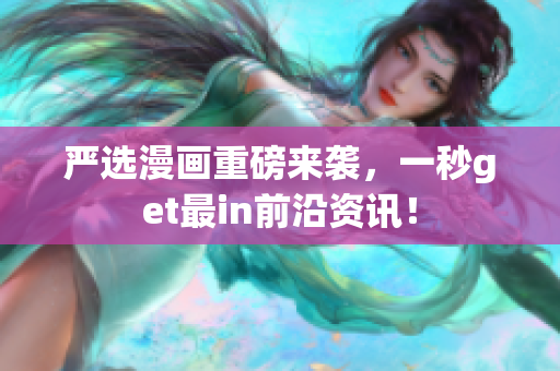 严选漫画重磅来袭，一秒get最in前沿资讯！