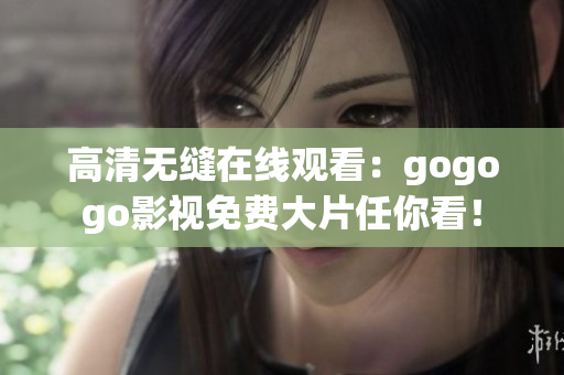 高清无缝在线观看：gogogo影视免费大片任你看！