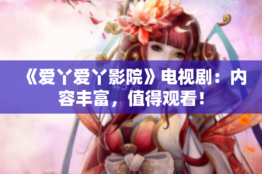 《爱丫爱丫影院》电视剧：内容丰富，值得观看！