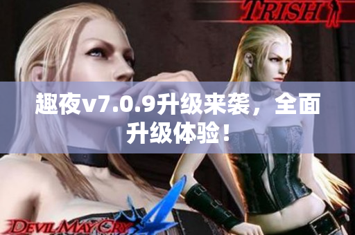 趣夜v7.0.9升级来袭，全面升级体验！