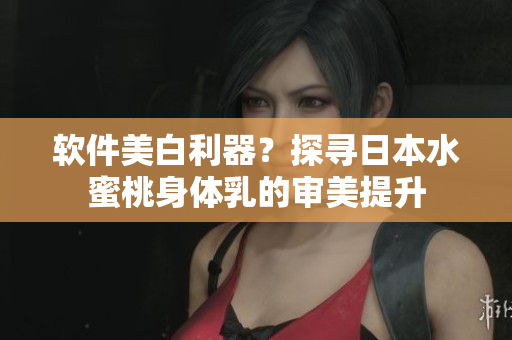 软件美白利器？探寻日本水蜜桃身体乳的审美提升