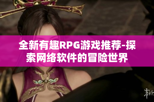 全新有趣RPG游戏推荐-探索网络软件的冒险世界