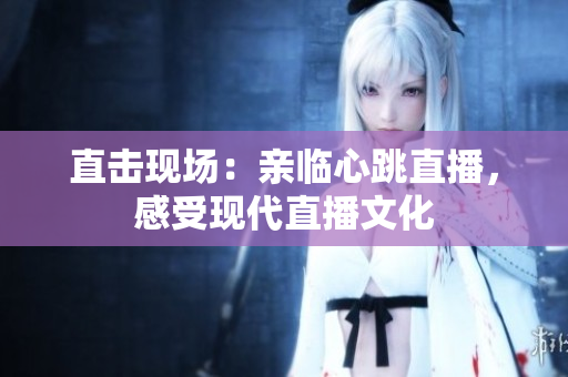 直击现场：亲临心跳直播，感受现代直播文化