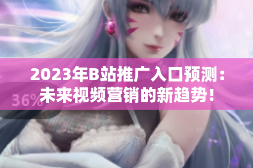 2023年B站推广入口预测：未来视频营销的新趋势！