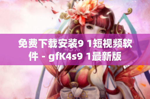 免费下载安装9 1短视频软件－gfK4s9 1最新版