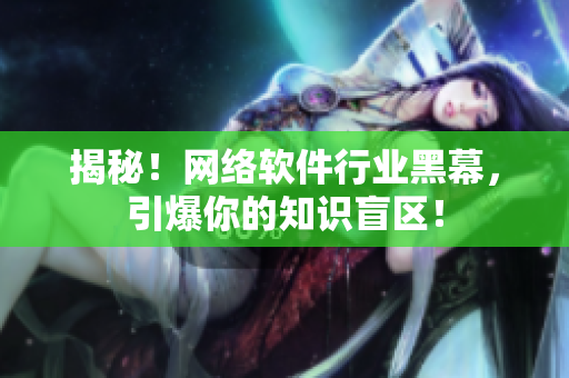 揭秘！网络软件行业黑幕，引爆你的知识盲区！