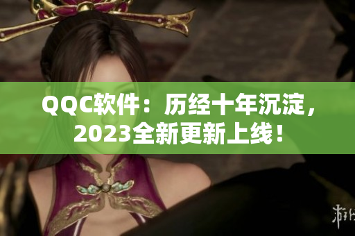 QQC软件：历经十年沉淀，2023全新更新上线！
