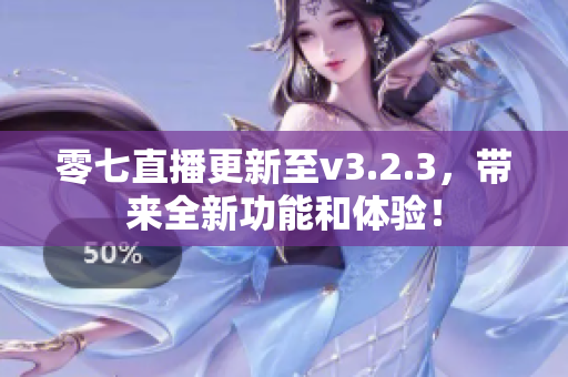 零七直播更新至v3.2.3，带来全新功能和体验！