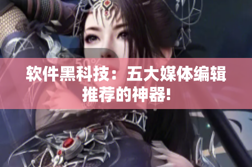 软件黑科技：五大媒体编辑推荐的神器!