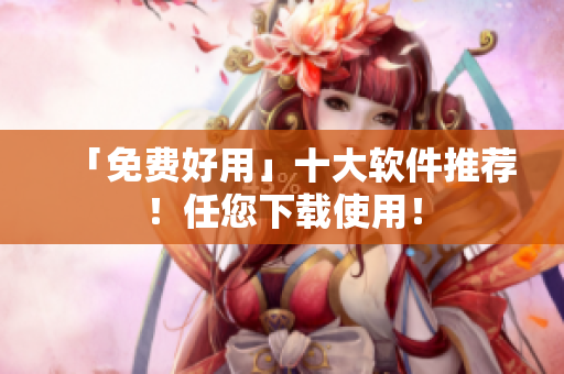 「免费好用」十大软件推荐！任您下载使用！