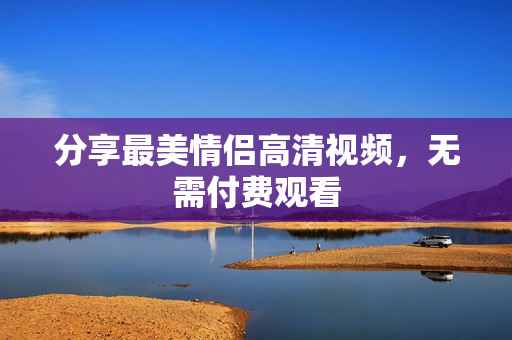 分享最美情侣高清视频，无需付费观看