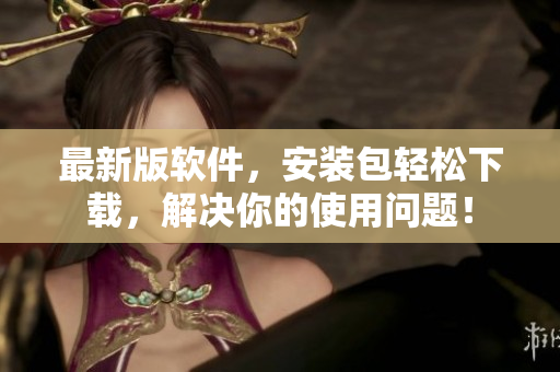 最新版软件，安装包轻松下载，解决你的使用问题！