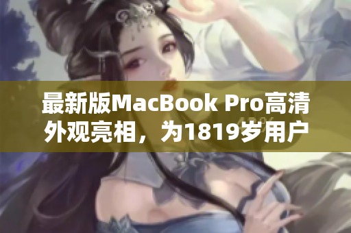 最新版MacBook Pro高清外观亮相，为1819岁用户打造