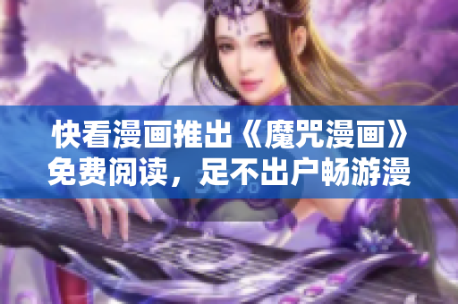 快看漫画推出《魔咒漫画》免费阅读，足不出户畅游漫画流派！