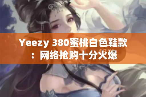 Yeezy 380蜜桃白色鞋款：网络抢购十分火爆