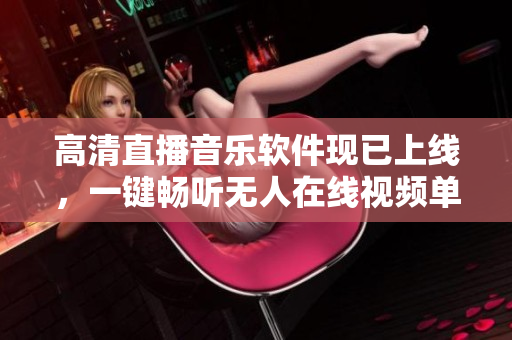 高清直播音乐软件现已上线，一键畅听无人在线视频单曲！
