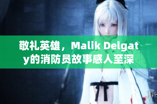 敬礼英雄，Malik Delgaty的消防员故事感人至深