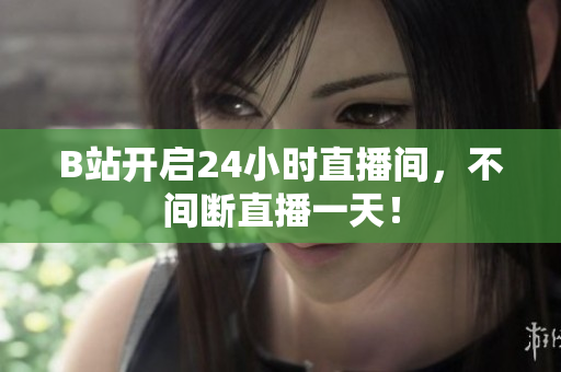 B站开启24小时直播间，不间断直播一天！