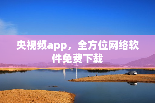 央视频app，全方位网络软件免费下载