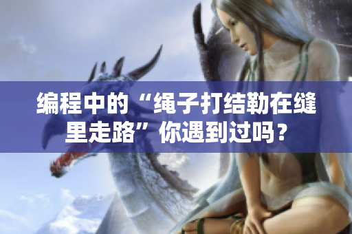 编程中的“绳子打结勒在缝里走路”你遇到过吗？