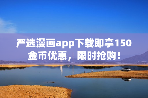 严选漫画app下载即享150金币优惠，限时抢购！