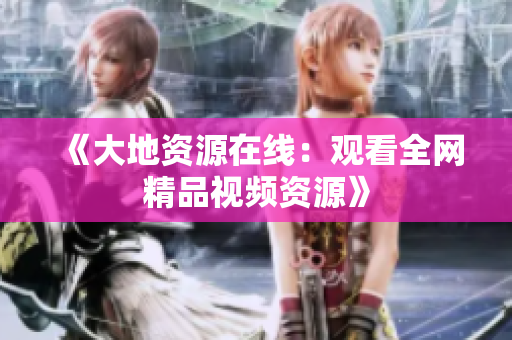 《大地资源在线：观看全网精品视频资源》