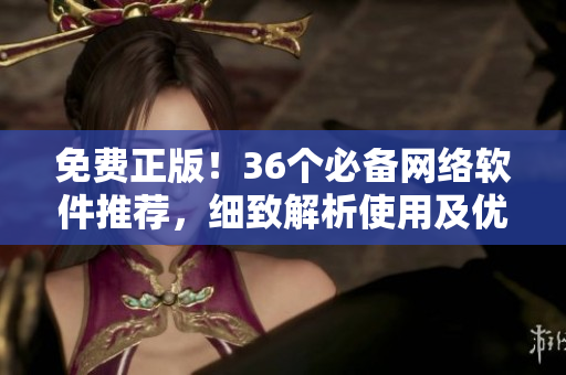 免费正版！36个必备网络软件推荐，细致解析使用及优缺点