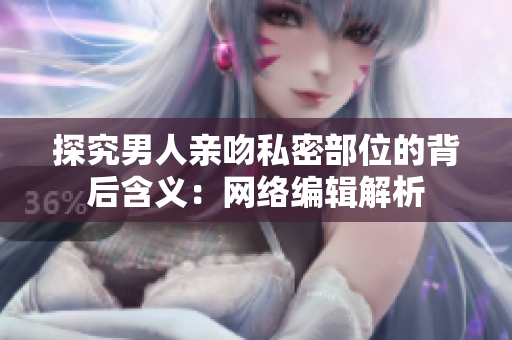 探究男人亲吻私密部位的背后含义：网络编辑解析