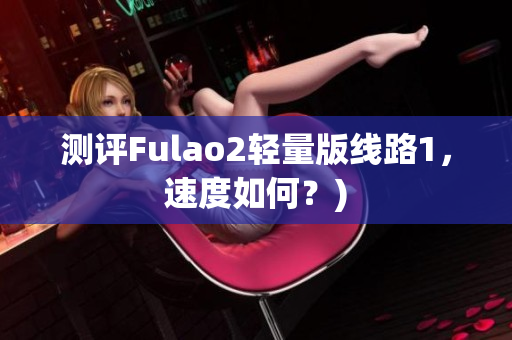 测评Fulao2轻量版线路1，速度如何？)