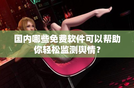 国内哪些免费软件可以帮助你轻松监测舆情？