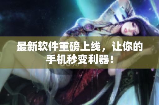 最新软件重磅上线，让你的手机秒变利器！