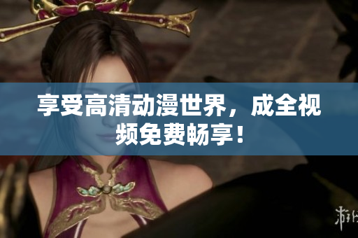享受高清动漫世界，成全视频免费畅享！