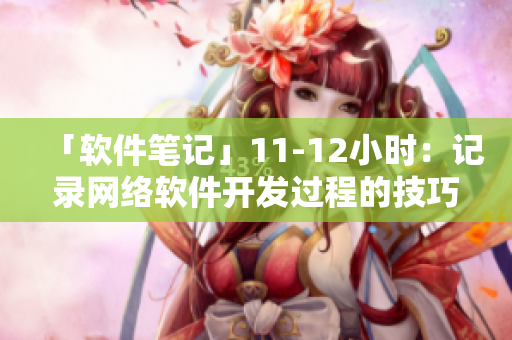 「软件笔记」11-12小时：记录网络软件开发过程的技巧和经验