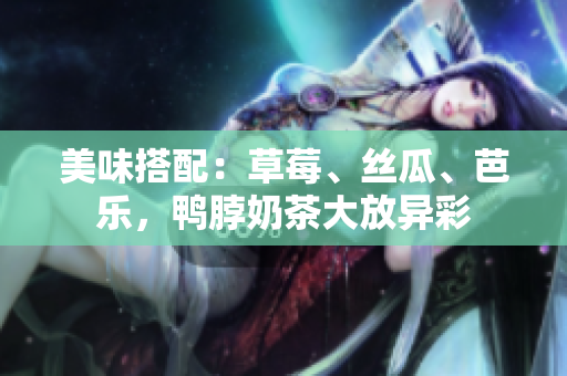 美味搭配：草莓、丝瓜、芭乐，鸭脖奶茶大放异彩