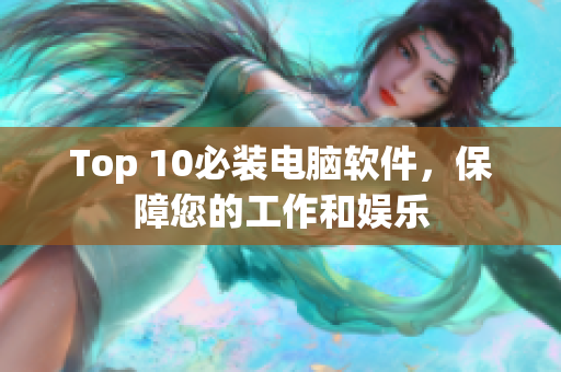 Top 10必装电脑软件，保障您的工作和娱乐